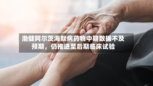 渤健阿尔茨海默病药物中期数据不及预期，仍推进至后期临床试验-第1张图片