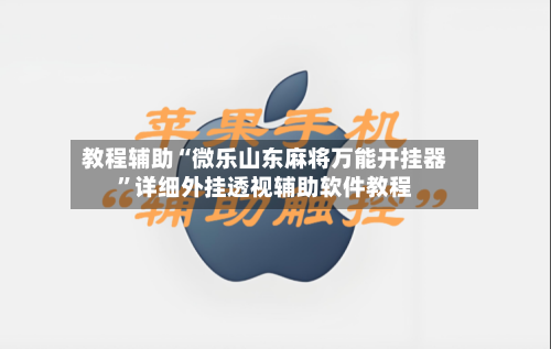 教程辅助“微乐山东麻将万能开挂器”详细外挂透视辅助软件教程-第2张图片