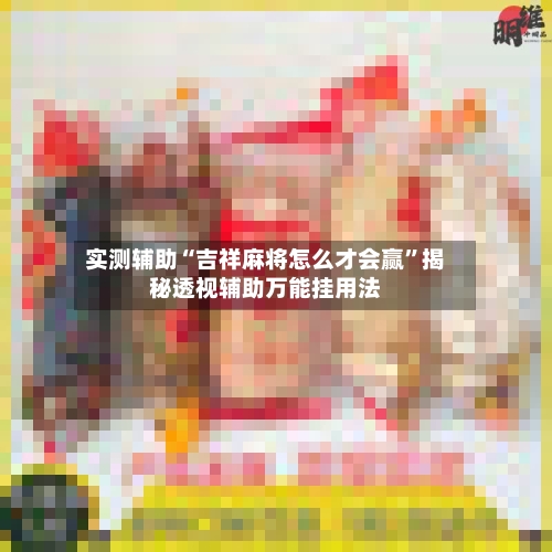 实测辅助“吉祥麻将怎么才会赢	”揭秘透视辅助万能挂用法-第1张图片