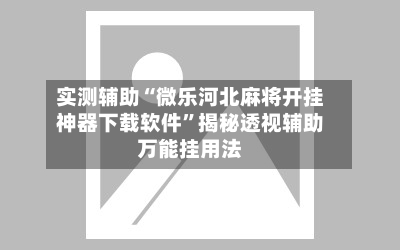实测辅助“微乐河北麻将开挂神器下载软件”揭秘透视辅助万能挂用法-第2张图片