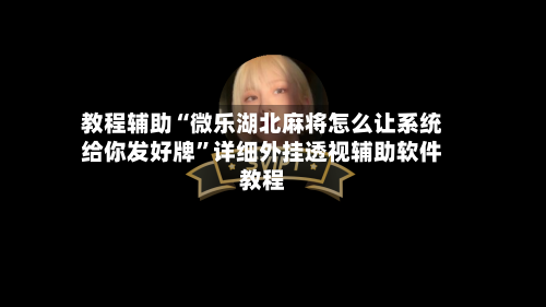 教程辅助“微乐湖北麻将怎么让系统给你发好牌”详细外挂透视辅助软件教程-第2张图片