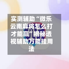 实测辅助“微乐云南麻将怎么打才能赢”揭秘透视辅助万能挂用法-第1张图片