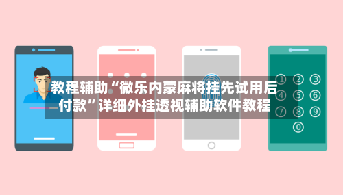 教程辅助“微乐内蒙麻将挂先试用后付款”详细外挂透视辅助软件教程-第2张图片