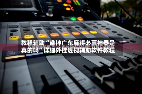 教程辅助“雀神广东麻将必赢神器是真的吗	”详细外挂透视辅助软件教程-第1张图片