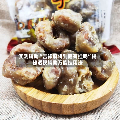 实测辅助“吉祥麻将到底有挂吗”揭秘透视辅助万能挂用法-第3张图片