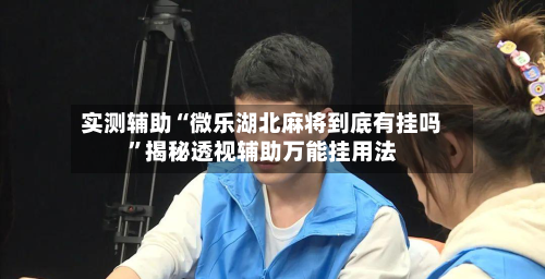 实测辅助“微乐湖北麻将到底有挂吗	”揭秘透视辅助万能挂用法-第1张图片