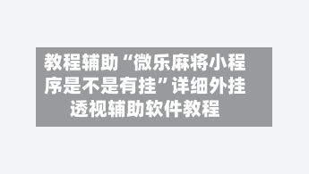 教程辅助“微乐麻将小程序是不是有挂”详细外挂透视辅助软件教程-第2张图片