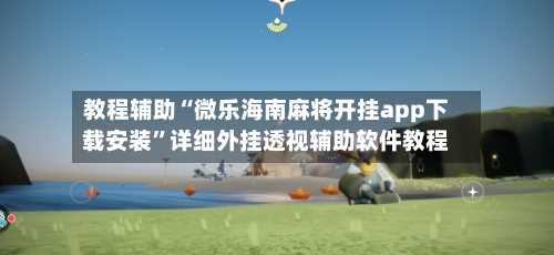 教程辅助“微乐海南麻将开挂app下载安装	”详细外挂透视辅助软件教程-第2张图片