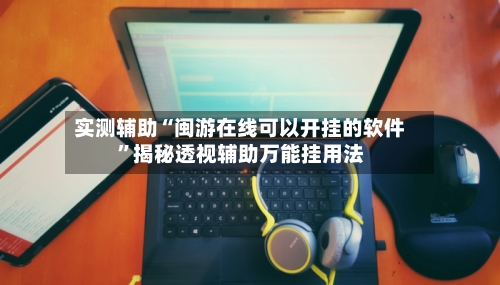 实测辅助“闽游在线可以开挂的软件	”揭秘透视辅助万能挂用法-第1张图片