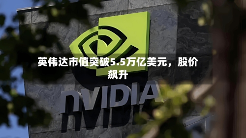 英伟达市值突破5.5万亿美元，股价飙升-第1张图片