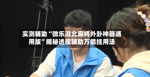 实测辅助“微乐湖北麻将外卦神器通用版	”揭秘透视辅助万能挂用法-第1张图片