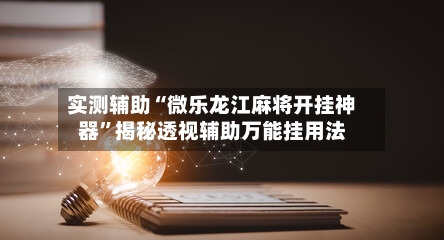 实测辅助“微乐龙江麻将开挂神器”揭秘透视辅助万能挂用法-第1张图片