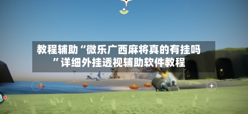 教程辅助“微乐广西麻将真的有挂吗”详细外挂透视辅助软件教程-第1张图片
