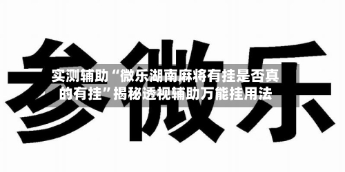 实测辅助“微乐湖南麻将有挂是否真的有挂”揭秘透视辅助万能挂用法-第2张图片