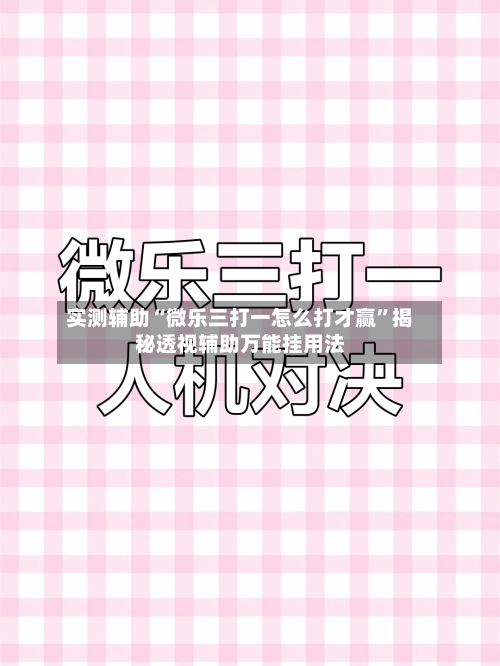 实测辅助“微乐三打一怎么打才赢”揭秘透视辅助万能挂用法-第1张图片