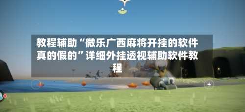 教程辅助“微乐广西麻将开挂的软件真的假的”详细外挂透视辅助软件教程-第2张图片