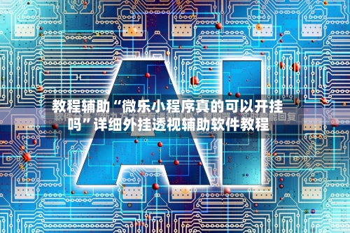 教程辅助“微乐小程序真的可以开挂吗”详细外挂透视辅助软件教程-第1张图片