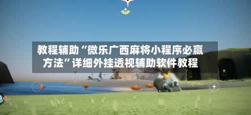 教程辅助“微乐广西麻将小程序必赢方法”详细外挂透视辅助软件教程-第2张图片