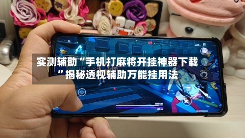 实测辅助“手机打麻将开挂神器下载”揭秘透视辅助万能挂用法-第2张图片