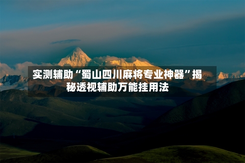 实测辅助“蜀山四川麻将专业神器”揭秘透视辅助万能挂用法-第2张图片
