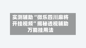 实测辅助“微乐四川麻将开挂视频”揭秘透视辅助万能挂用法-第2张图片
