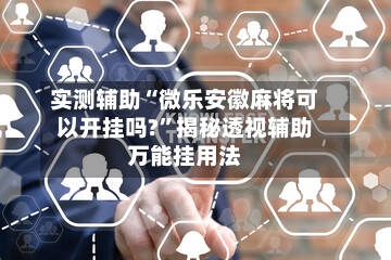 实测辅助“微乐安徽麻将可以开挂吗?”揭秘透视辅助万能挂用法-第2张图片