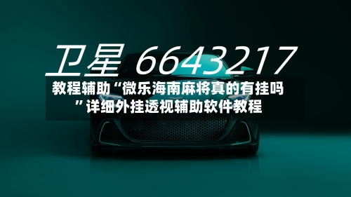 教程辅助“微乐海南麻将真的有挂吗	”详细外挂透视辅助软件教程-第1张图片