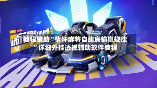 教程辅助“情怀麻将自建房输赢规律	”详细外挂透视辅助软件教程-第2张图片