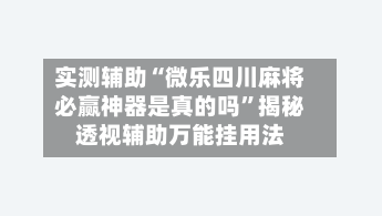实测辅助“微乐四川麻将必赢神器是真的吗	”揭秘透视辅助万能挂用法-第3张图片