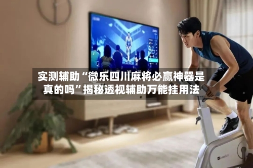 实测辅助“微乐四川麻将必赢神器是真的吗”揭秘透视辅助万能挂用法-第1张图片