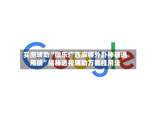 实测辅助“微乐广西麻将外卦神器通用版”揭秘透视辅助万能挂用法-第3张图片