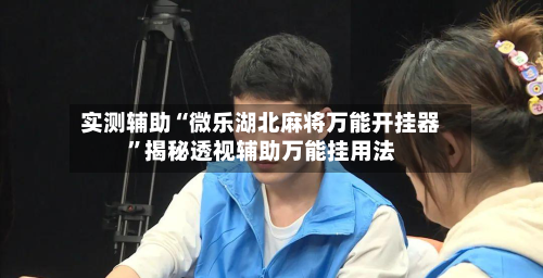 实测辅助“微乐湖北麻将万能开挂器”揭秘透视辅助万能挂用法-第1张图片