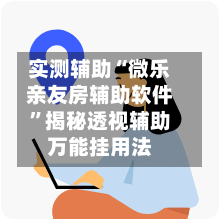 实测辅助“微乐亲友房辅助软件	”揭秘透视辅助万能挂用法-第3张图片