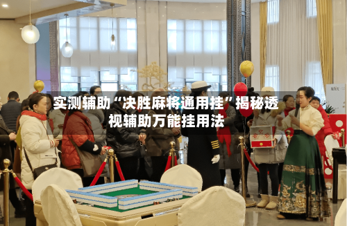 实测辅助“决胜麻将通用挂”揭秘透视辅助万能挂用法-第3张图片