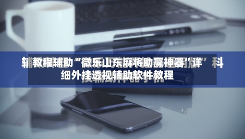 教程辅助“微乐山东麻将助赢神器”详细外挂透视辅助软件教程-第1张图片