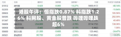 港股午评：恒指跌0.87% 科指跌1.26% 科网股、黄金股普跌 哔哩哔哩跌超6%-第3张图片