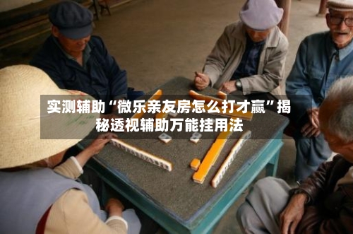 实测辅助“微乐亲友房怎么打才赢	”揭秘透视辅助万能挂用法-第2张图片