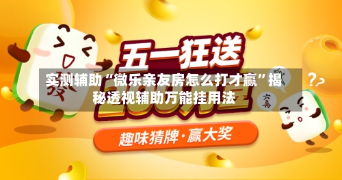实测辅助“微乐亲友房怎么打才赢”揭秘透视辅助万能挂用法-第3张图片