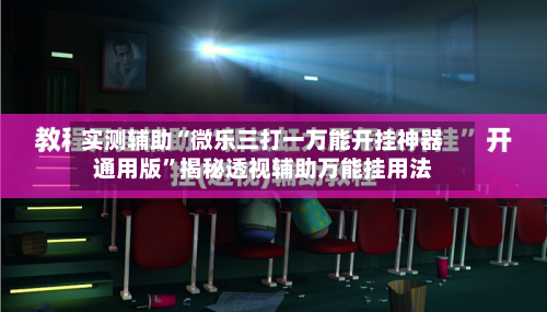 实测辅助“微乐三打一万能开挂神器通用版	”揭秘透视辅助万能挂用法-第1张图片