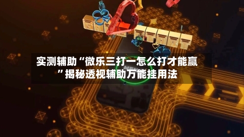实测辅助“微乐三打一怎么打才能赢	”揭秘透视辅助万能挂用法-第1张图片