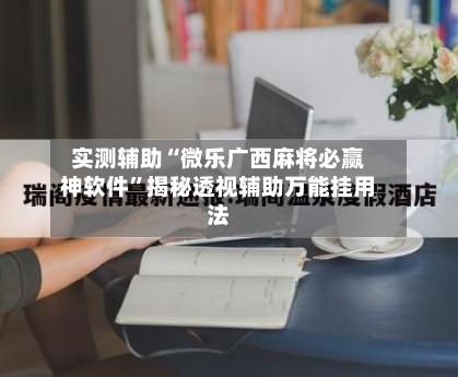 实测辅助“微乐广西麻将必赢神软件”揭秘透视辅助万能挂用法-第2张图片