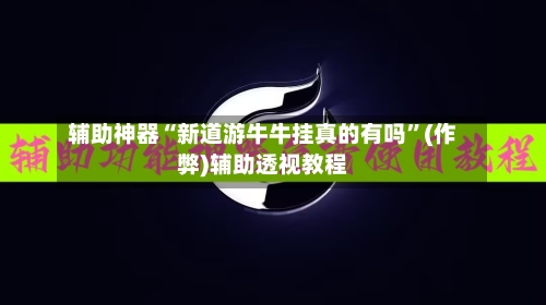 辅助神器“新道游牛牛挂真的有吗	”(作弊)辅助透视教程-第1张图片