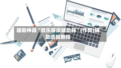 辅助神器“微乐够级辅助器”(作弊)辅助透视教程-第2张图片