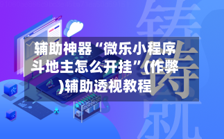 辅助神器“微乐小程序斗地主怎么开挂	”(作弊)辅助透视教程-第1张图片