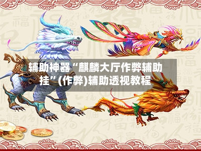 辅助神器“麒麟大厅作弊辅助挂”(作弊)辅助透视教程-第1张图片