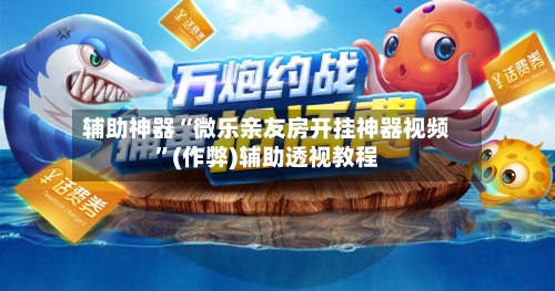 辅助神器“微乐亲友房开挂神器视频	”(作弊)辅助透视教程-第1张图片