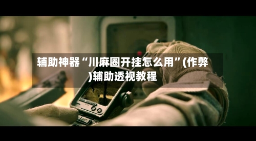 辅助神器“川麻圈开挂怎么用	”(作弊)辅助透视教程-第1张图片