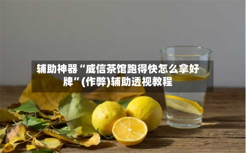 辅助神器“威信茶馆跑得快怎么拿好牌	”(作弊)辅助透视教程-第1张图片