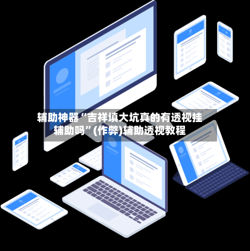 辅助神器“吉祥填大坑真的有透视挂辅助吗”(作弊)辅助透视教程-第2张图片