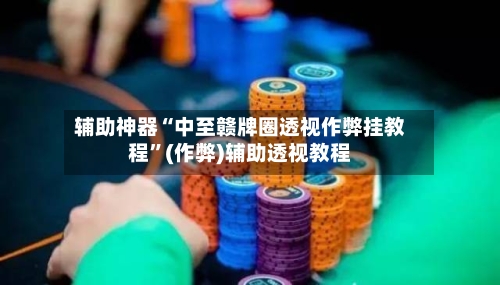 辅助神器“中至赣牌圈透视作弊挂教程”(作弊)辅助透视教程-第1张图片